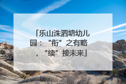 乐山洙泗塘幼儿园：“衔”之有略，“续”接未来