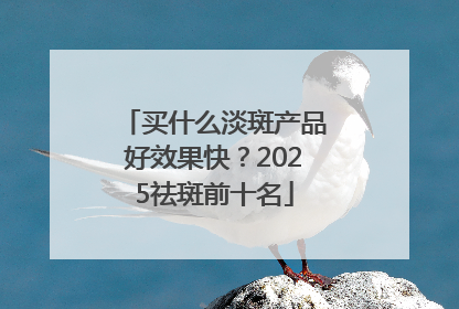 买什么淡斑产品好效果快？2025祛斑前十名