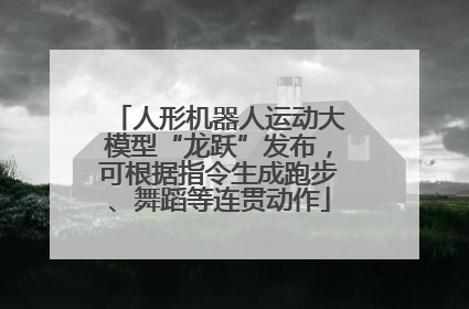 人形机器人运动大模型“龙跃”发布，可根据指令生成跑步、舞蹈等连贯动作
