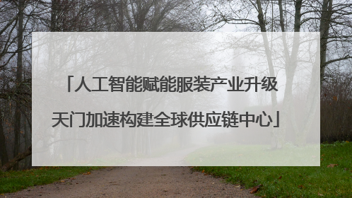 人工智能赋能服装产业升级 天门加速构建全球供应链中心