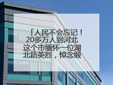 人民不会忘记！20多万人到河北这个市缅怀一位湖北籍英烈，悼念缎带挂满纪念馆