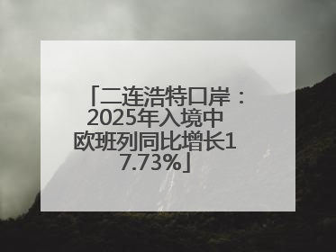 二连浩特口岸：2025年入境中欧班列同比增长17.73%