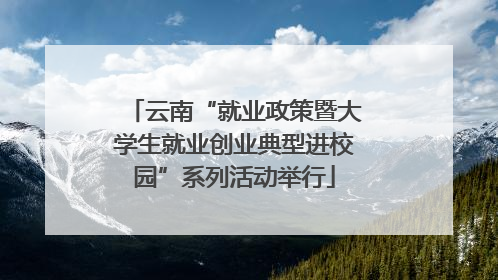 云南“就业政策暨大学生就业创业典型进校园”系列活动举行