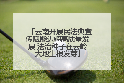 云南开展民法典宣传赋能边疆高质量发展 法治种子在云岭大地生根发芽
