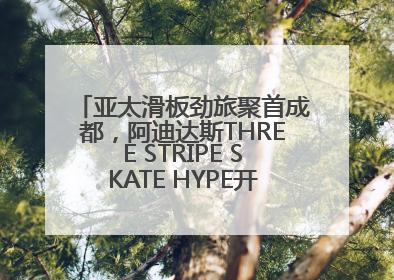 亚太滑板劲旅聚首成都，阿迪达斯THREE STRIPE SKATE HYPE开启竞技潮流双重狂欢
