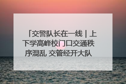 交警队长在一线｜上下学高峰校门口交通秩序混乱 交管经开大队多举措进行整治