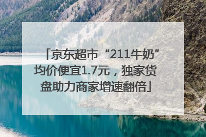 京东超市“211牛奶”均价便宜1.7元，独家货盘助力商家增速翻倍