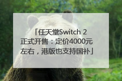任天堂Switch 2正式开售：定价4000元左右，港版也支持国补