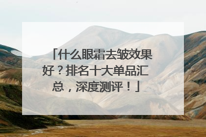 什么眼霜去皱效果好？排名十大单品汇总，深度测评！