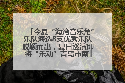 今夏“海湾音乐角”乐队海选8支优秀乐队脱颖而出，夏日巡演即将“乐动”青岛市南