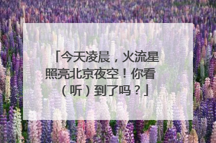 今天凌晨，火流星照亮北京夜空！你看（听）到了吗？