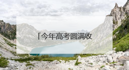 今年高考圆满收官！高考成绩将于6月下旬公布