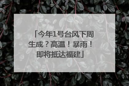 今年1号台风下周生成？高温！暴雨！即将抵达福建