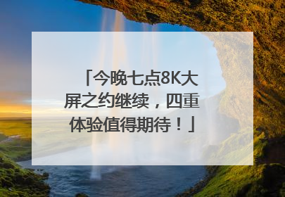 今晚七点8K大屏之约继续，四重体验值得期待！