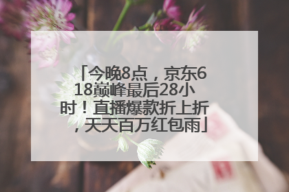 今晚8点，京东618巅峰最后28小时！直播爆款折上折，天天百万红包雨