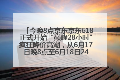 今晚8点京东京东618正式开始“巅峰28小时”疯狂降价高潮，从6月17日晚8点至6月18日24点内最便宜优惠