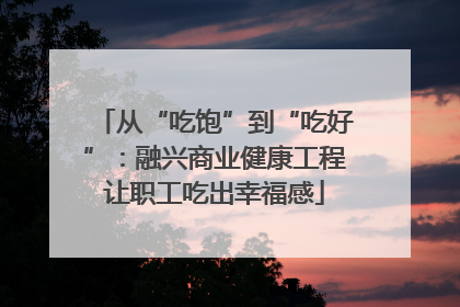 从“吃饱”到“吃好”：融兴商业健康工程让职工吃出幸福感