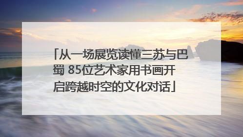 从一场展览读懂三苏与巴蜀 85位艺术家用书画开启跨越时空的文化对话