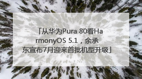 从华为Pura 80看HarmonyOS 5.1，余承东宣布7月迎来首批机型升级