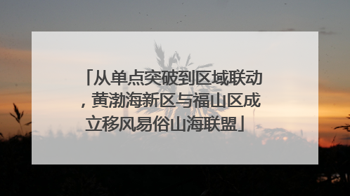 从单点突破到区域联动，黄渤海新区与福山区成立移风易俗山海联盟