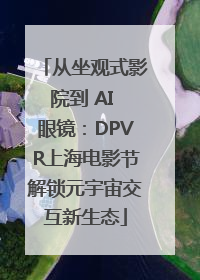 从坐观式影院到 AI 眼镜：DPVR上海电影节解锁元宇宙交互新生态
