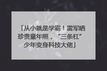 从小就是学霸！雷军晒珍贵童年照，“三条杠”少年变身科技大佬