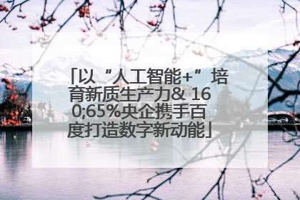 以“人工智能+”培育新质生产力& 160;65%央企携手百度打造数字新动能