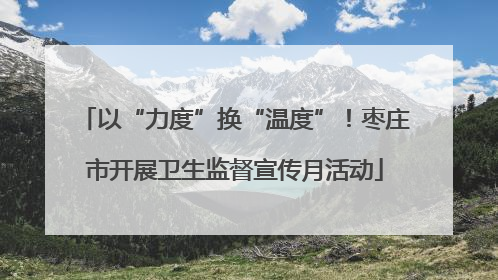 以“力度”换“温度”！枣庄市开展卫生监督宣传月活动