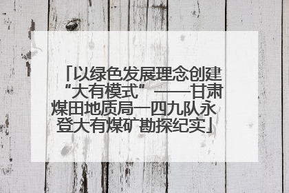 以绿色发展理念创建“大有模式”——甘肃煤田地质局一四九队永登大有煤矿勘探纪实