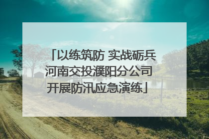 以练筑防 实战砺兵 河南交投濮阳分公司开展防汛应急演练