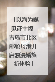 以海为媒见证幸福 青岛市北区邮轮母港开启浪漫婚旅新体验