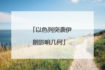 以色列突袭伊朗影响几何