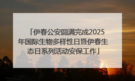 伊春公安圆满完成2025年国际生物多样性日暨伊春生态日系列活动安保工作