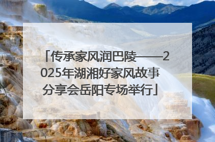 传承家风润巴陵——2025年湖湘好家风故事分享会岳阳专场举行