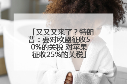又又又来了？特朗普：要对欧盟征收50%的关税 对苹果征收25%的关税