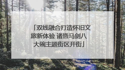 双线融合打造怀旧文旅新体验 诸暨马剑八大碗主题街区开街