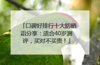 口碑好排行十大防晒霜分享：适合40岁测评，买对不买贵！