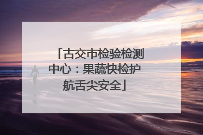 古交市检验检测中心：果蔬快检护航舌尖安全