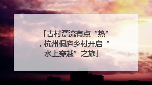 古村漂流有点“热”，杭州桐庐乡村开启“水上穿越”之旅