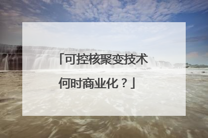 可控核聚变技术何时商业化？