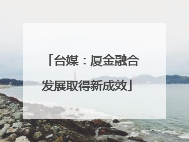 台媒：厦金融合发展取得新成效