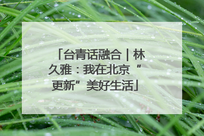 台青话融合｜林久雅：我在北京“更新”美好生活