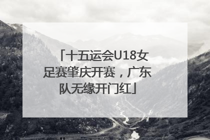 十五运会U18女足赛肇庆开赛，广东队无缘开门红