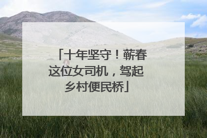 十年坚守！蕲春这位女司机，驾起乡村便民桥