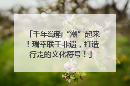 千年蜀韵“潮”起来！瑞幸联手非遗，打造行走的文化符号！