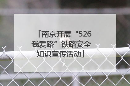 南京开展“526 我爱路”铁路安全知识宣传活动