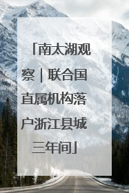 南太湖观察｜联合国直属机构落户浙江县城三年间