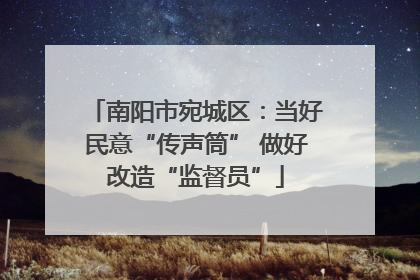 南阳市宛城区：当好民意“传声筒” 做好改造“监督员”