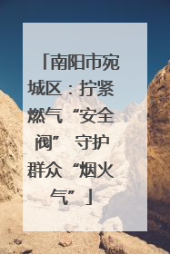 南阳市宛城区：拧紧燃气“安全阀” 守护群众“烟火气”