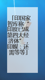 印国家智库称“印度已成第四大经济体”，印媒：还需等等